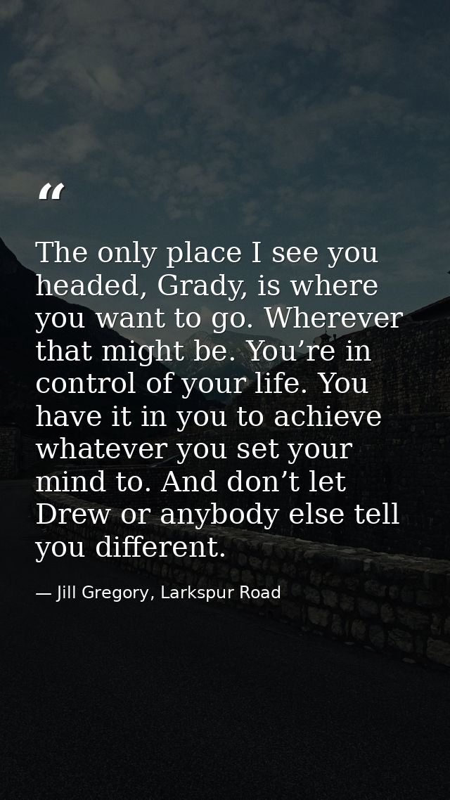 The only place I see you headed, Grady, is where you want to go. Wherever that might be. You’re in control of your life. — Jill Gregory, Larkspur Road