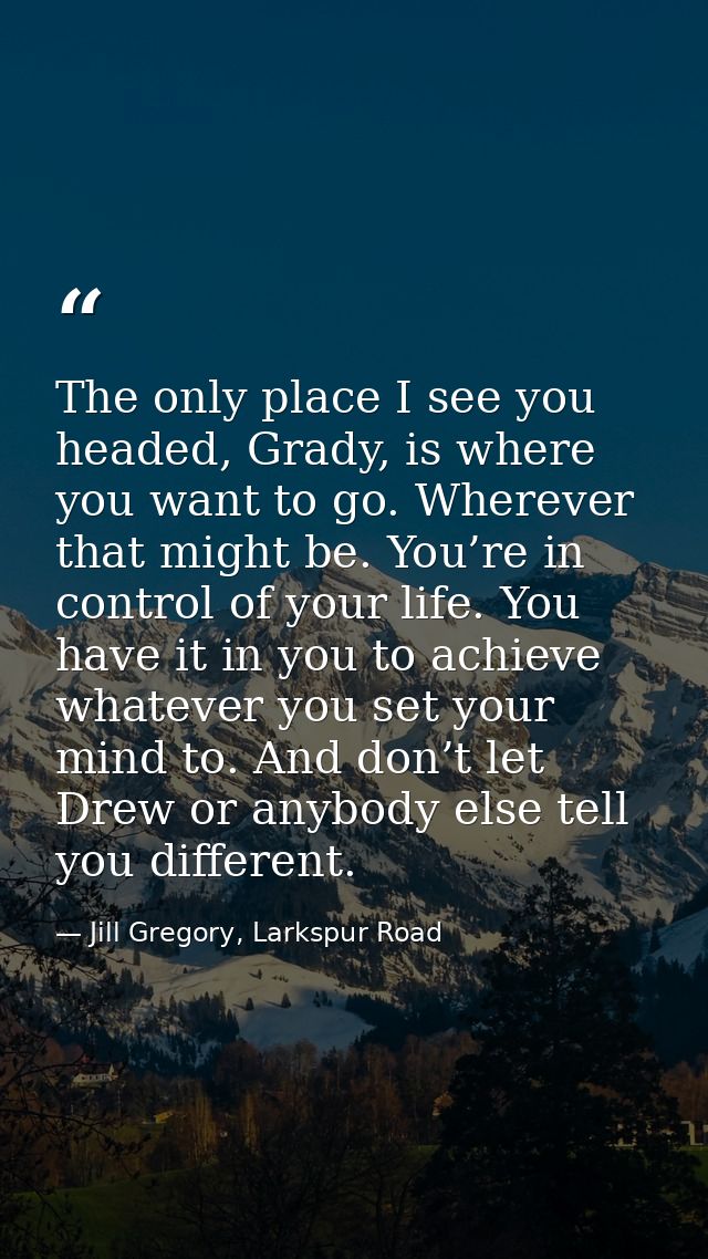 The only place I see you headed, Grady, is where you want to go. Wherever that might be. You’re in control of your life. — Jill Gregory, Larkspur Road