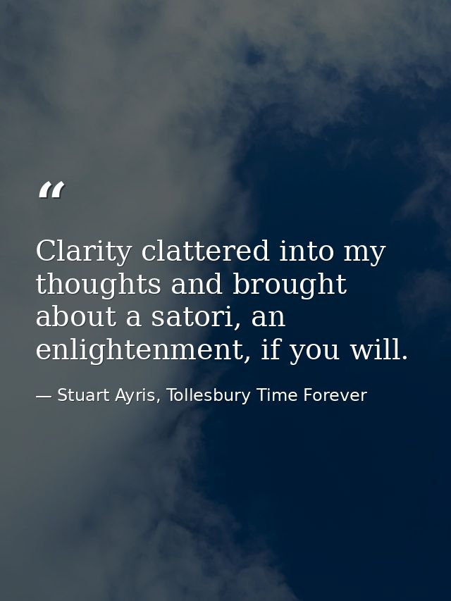 Clarity clattered into my thoughts and brought about a satori, an enlightenment, if you will. — Stuart Ayris, Tollesbury Time Forever