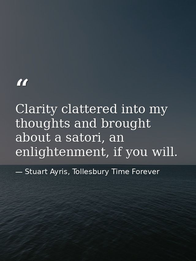 Clarity clattered into my thoughts and brought about a satori, an enlightenment, if you will. — Stuart Ayris, Tollesbury Time Forever