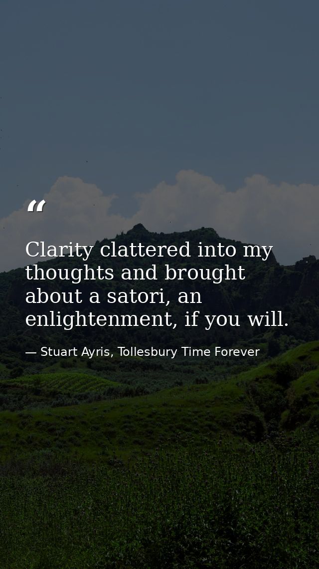 Clarity clattered into my thoughts and brought about a satori, an enlightenment, if you will. — Stuart Ayris, Tollesbury Time Forever