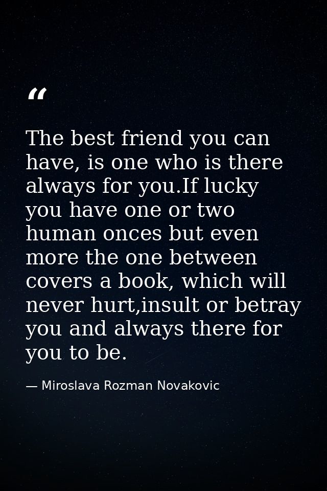 The best friend you can have, is one who is there always for you.If lucky you have one or two human onces but even more  — Miroslava Rozman Novakovic