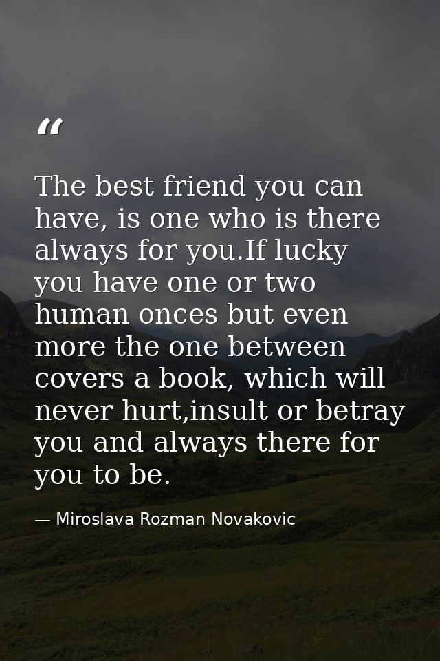 The best friend you can have, is one who is there always for you.If lucky you have one or two human onces but even more  — Miroslava Rozman Novakovic
