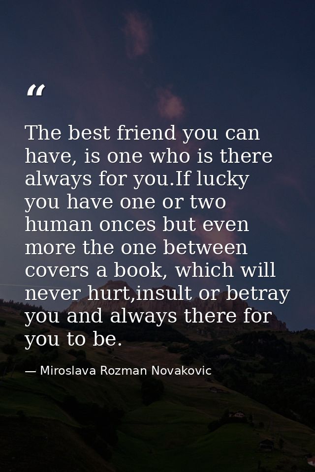 The best friend you can have, is one who is there always for you.If lucky you have one or two human onces but even more  — Miroslava Rozman Novakovic