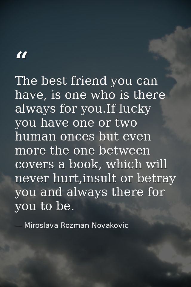The best friend you can have, is one who is there always for you.If lucky you have one or two human onces but even more  — Miroslava Rozman Novakovic