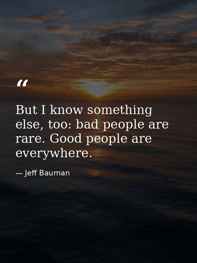 But I know something else, too: bad people are rare. Good people are everywhere. — Jeff Bauman