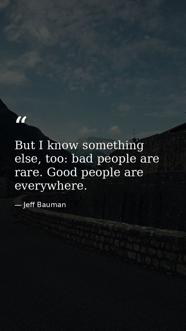 But I know something else, too: bad people are rare. Good people are everywhere. — Jeff Bauman