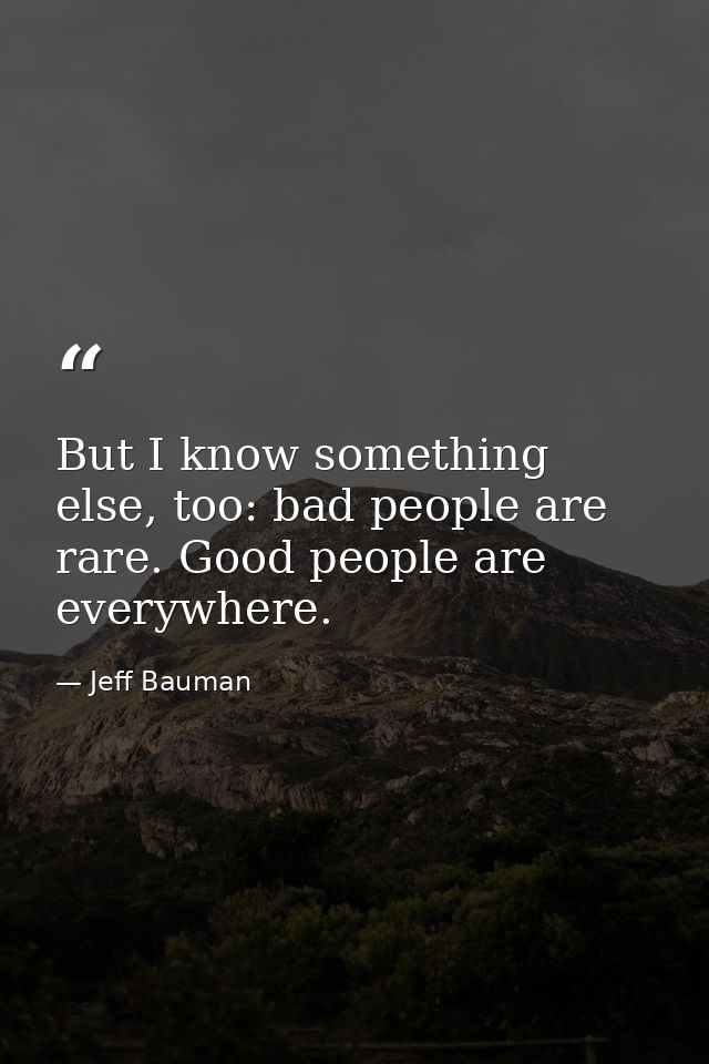 But I know something else, too: bad people are rare. Good people are everywhere. — Jeff Bauman