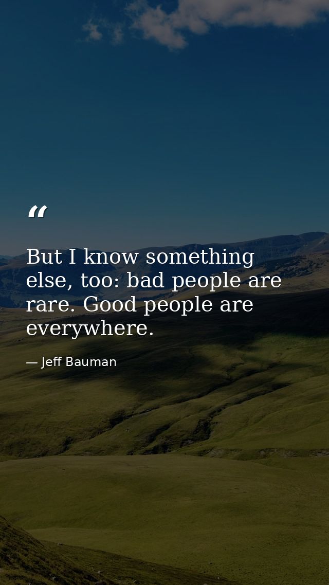 But I know something else, too: bad people are rare. Good people are everywhere. — Jeff Bauman