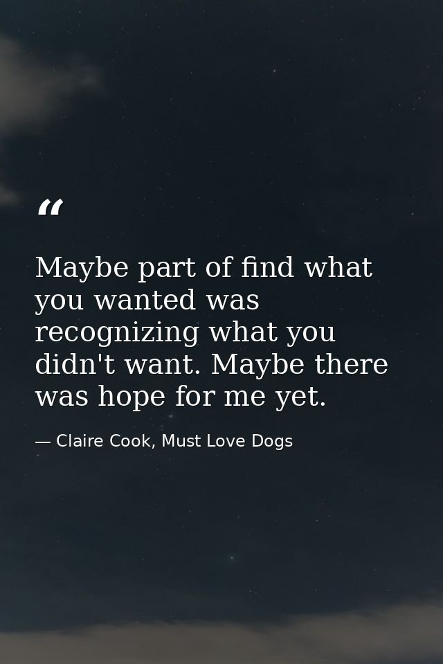 Maybe part of find what you wanted was recognizing what you didn't want. Maybe there was hope for me yet. — Claire Cook, Must Love Dogs