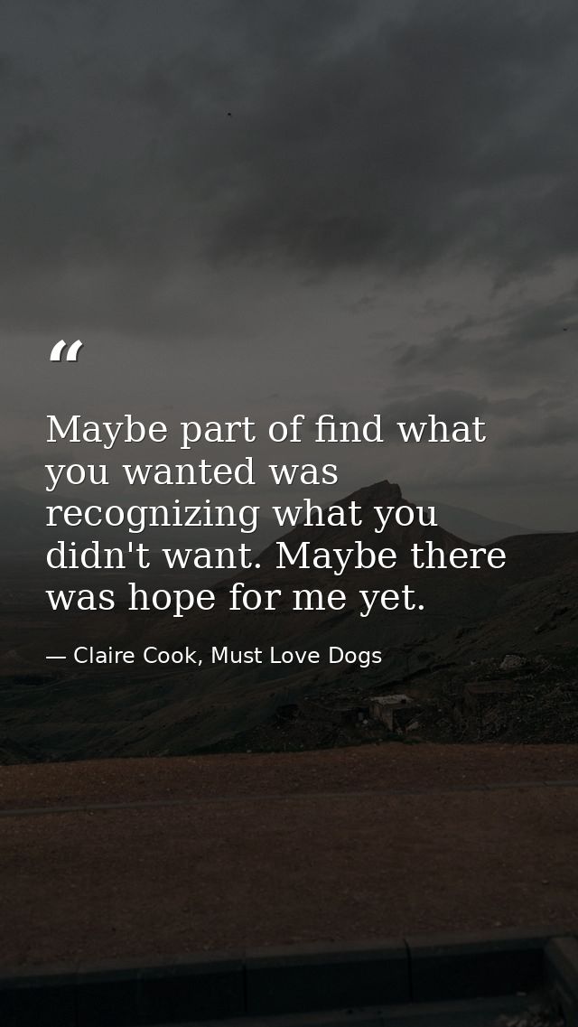 Maybe part of find what you wanted was recognizing what you didn't want. Maybe there was hope for me yet. — Claire Cook, Must Love Dogs