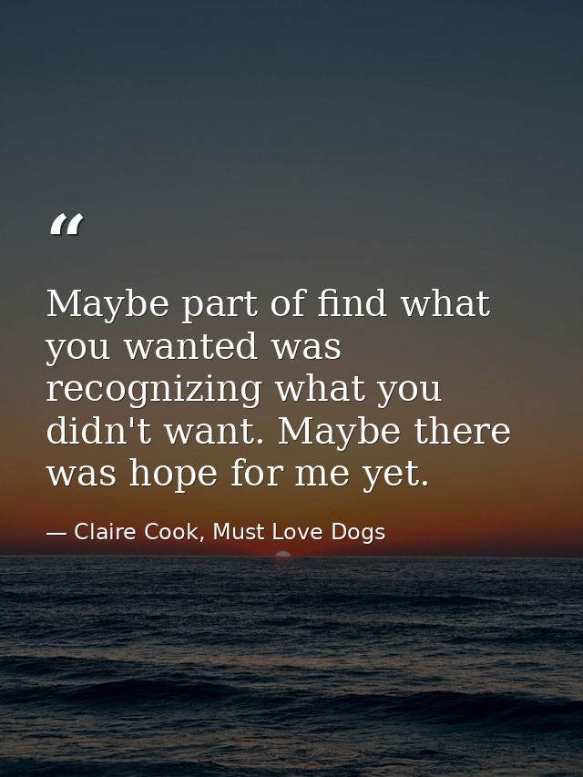 Maybe part of find what you wanted was recognizing what you didn't want. Maybe there was hope for me yet. — Claire Cook, Must Love Dogs