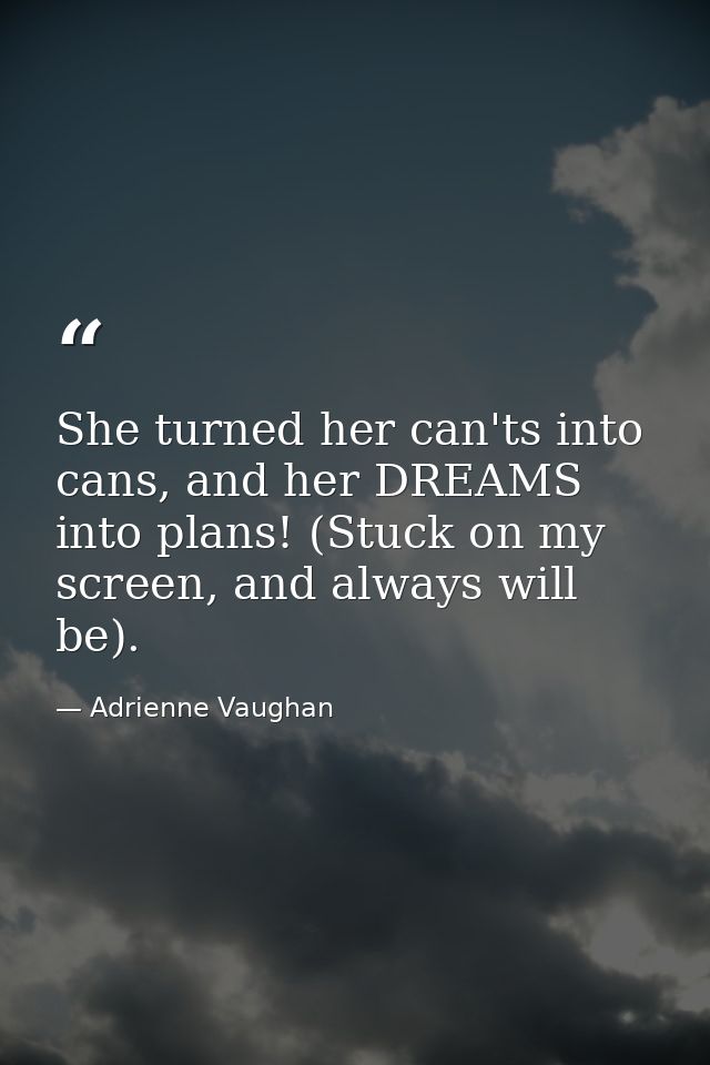 She turned her can'ts into cans, and her DREAMS into plans! (Stuck on my screen, and always will be). — Adrienne Vaughan