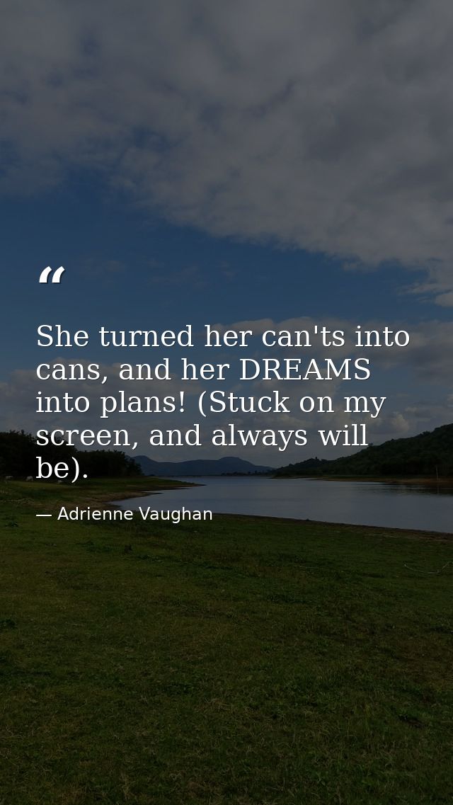 She turned her can'ts into cans, and her DREAMS into plans! (Stuck on my screen, and always will be). — Adrienne Vaughan
