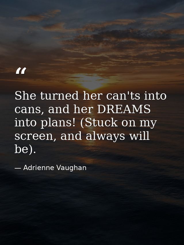 She turned her can'ts into cans, and her DREAMS into plans! (Stuck on my screen, and always will be). — Adrienne Vaughan