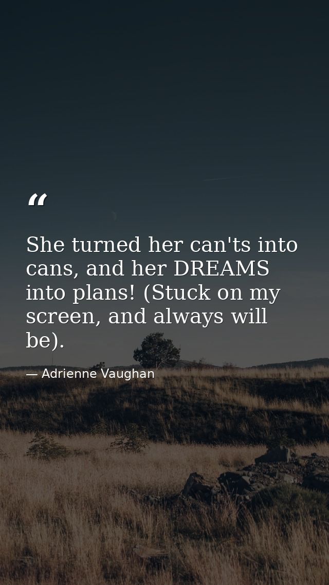 She turned her can'ts into cans, and her DREAMS into plans! (Stuck on my screen, and always will be). — Adrienne Vaughan