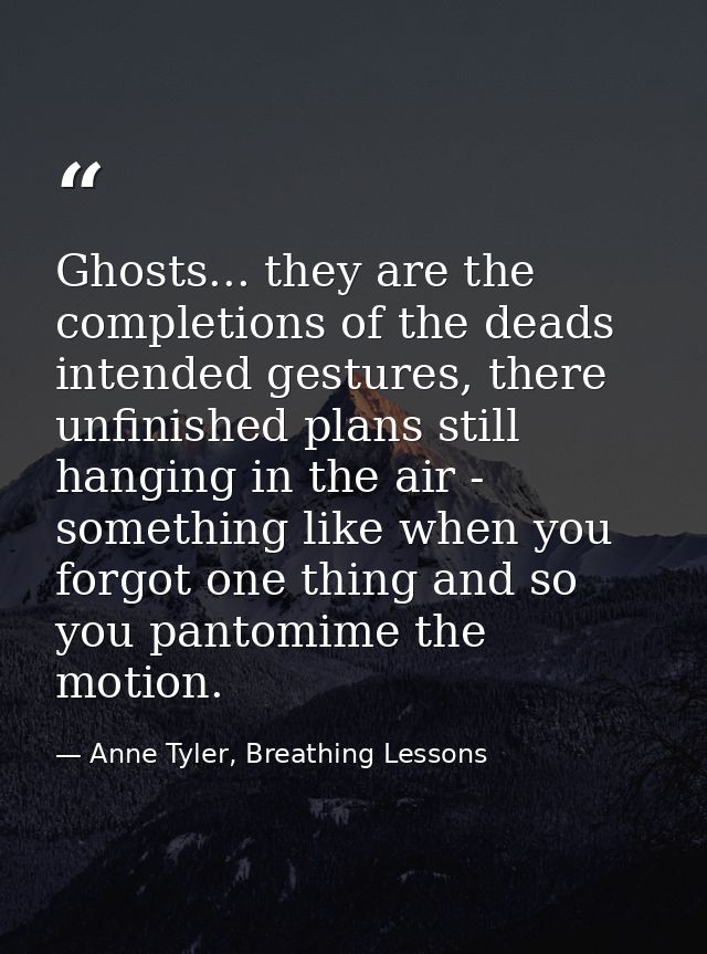 Ghosts... they are the completions of the deads intended gestures, there unfinished plans still hanging in the air - som — Anne Tyler, Breathing Lessons
