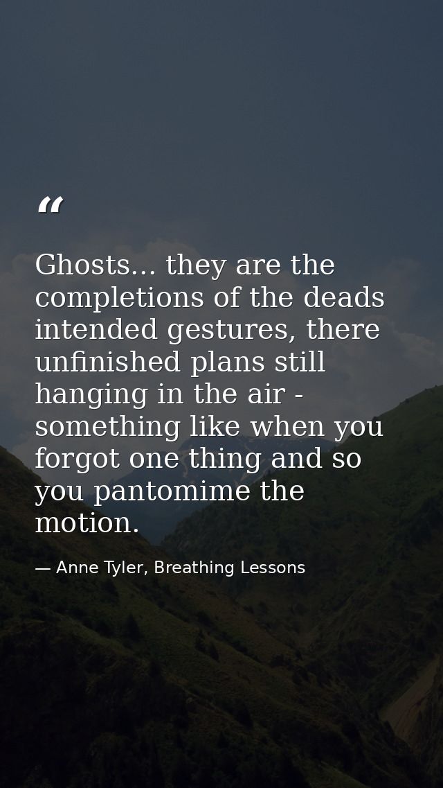 Ghosts... they are the completions of the deads intended gestures, there unfinished plans still hanging in the air - som — Anne Tyler, Breathing Lessons