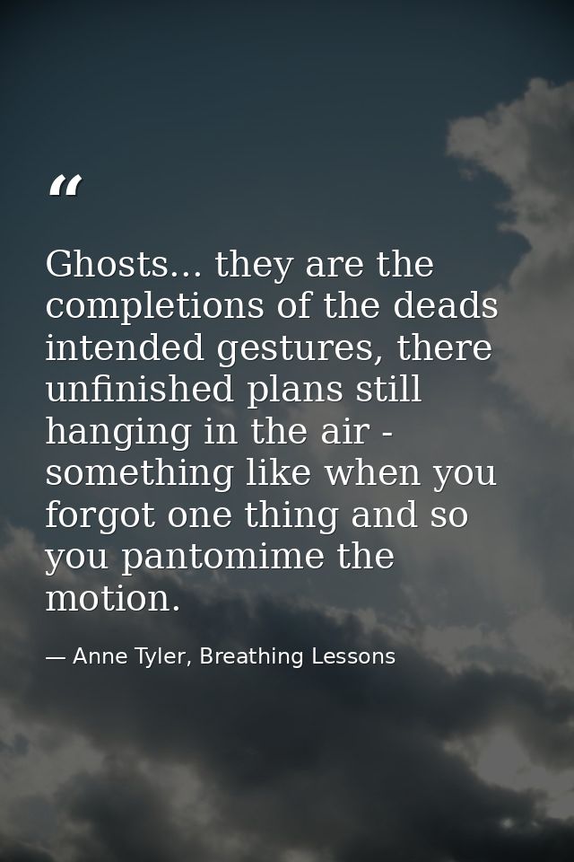 Ghosts... they are the completions of the deads intended gestures, there unfinished plans still hanging in the air - som — Anne Tyler, Breathing Lessons