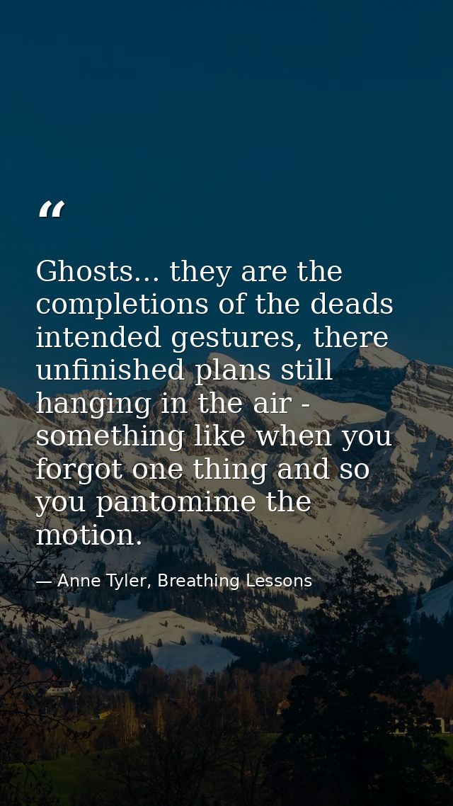 Ghosts... they are the completions of the deads intended gestures, there unfinished plans still hanging in the air - som — Anne Tyler, Breathing Lessons