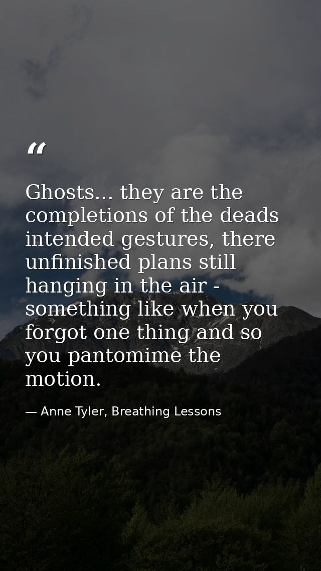 Ghosts... they are the completions of the deads intended gestures, there unfinished plans still hanging in the air - som — Anne Tyler, Breathing Lessons