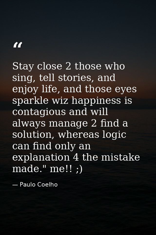 Stay close 2 those who sing, tell stories, and enjoy life, and those eyes sparkle wiz happiness is contagious and will a — Paulo Coelho