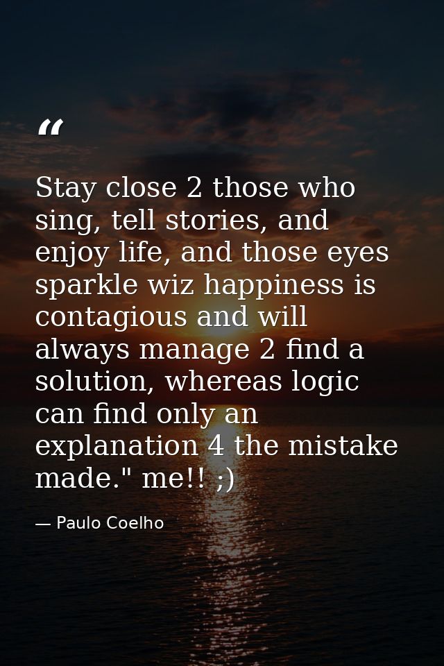 Stay close 2 those who sing, tell stories, and enjoy life, and those eyes sparkle wiz happiness is contagious and will a — Paulo Coelho