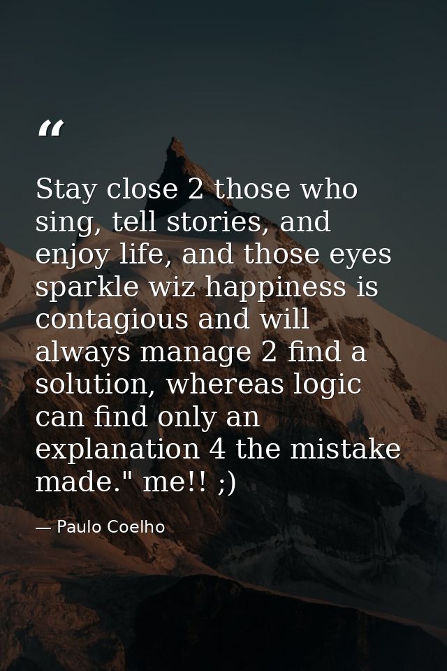 Stay close 2 those who sing, tell stories, and enjoy life, and those eyes sparkle wiz happiness is contagious and will a — Paulo Coelho