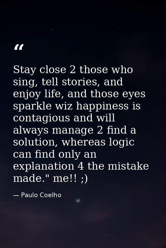 Stay close 2 those who sing, tell stories, and enjoy life, and those eyes sparkle wiz happiness is contagious and will a — Paulo Coelho