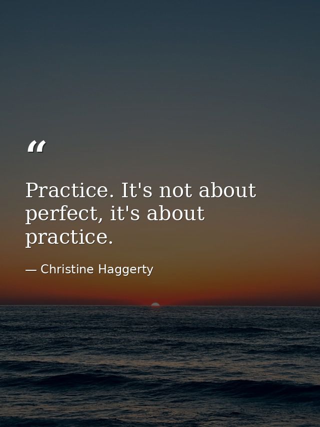 Practice. It's not about perfect, it's about practice. — Christine Haggerty