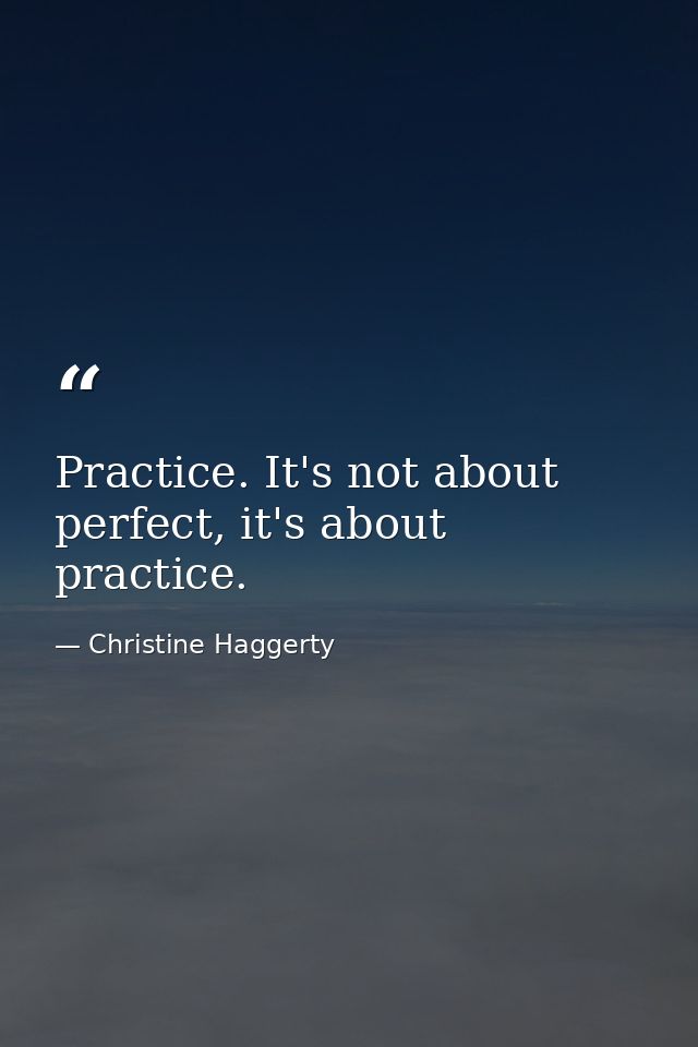 Practice. It's not about perfect, it's about practice. — Christine Haggerty