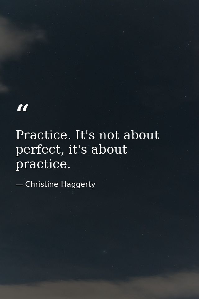 Practice. It's not about perfect, it's about practice. — Christine Haggerty