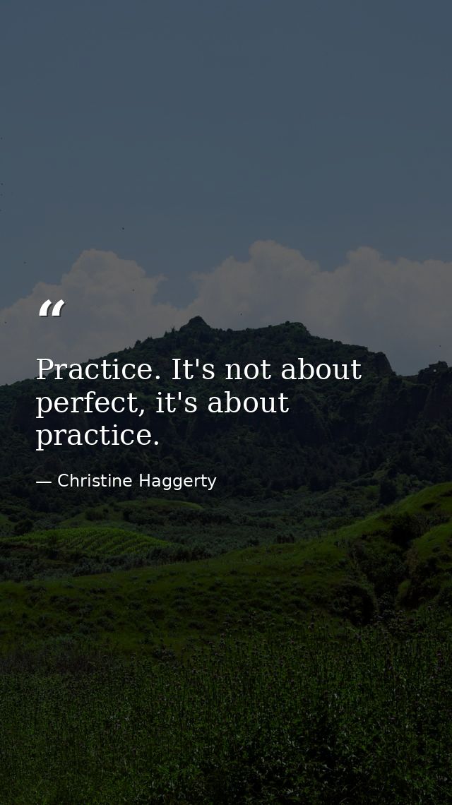 Practice. It's not about perfect, it's about practice. — Christine Haggerty
