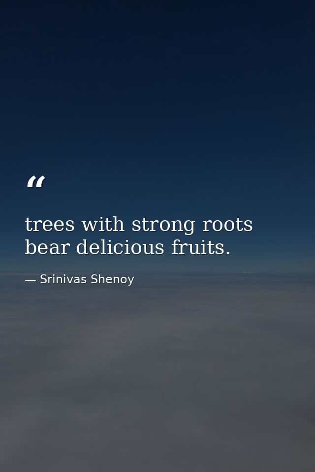 trees with strong roots bear delicious fruits. — Srinivas Shenoy
