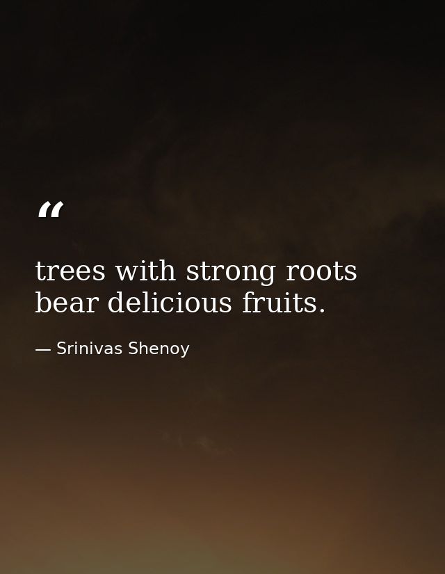 trees with strong roots bear delicious fruits. — Srinivas Shenoy
