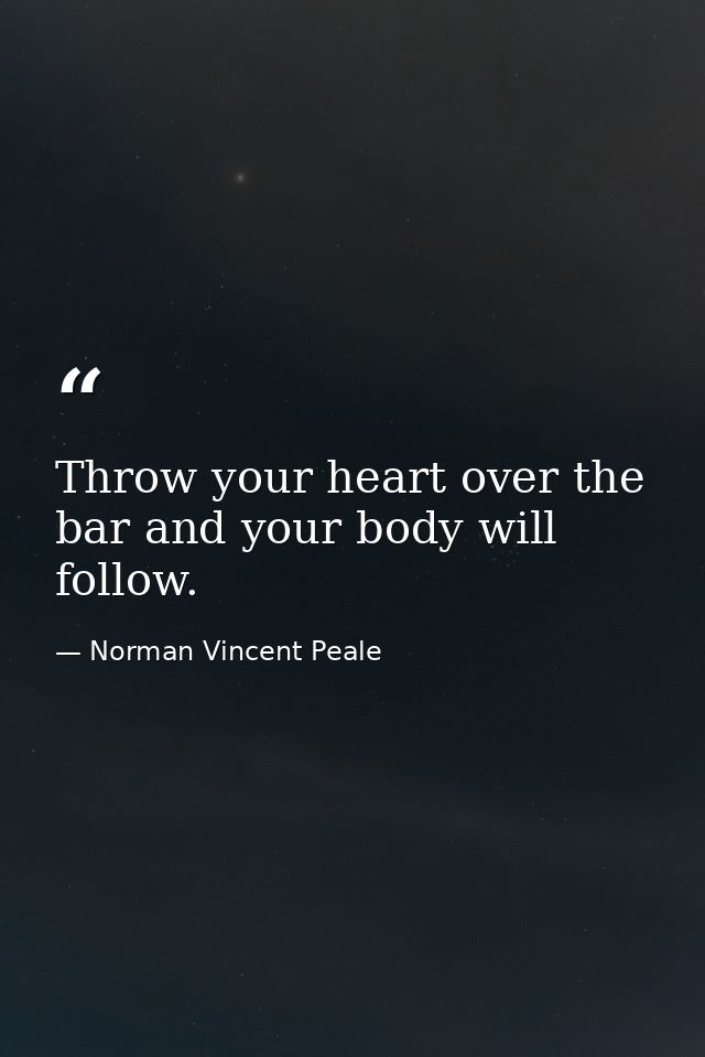 Throw your heart over the bar and your body will follow. — Norman Vincent Peale