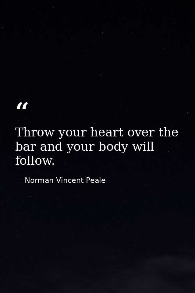 Throw your heart over the bar and your body will follow. — Norman Vincent Peale