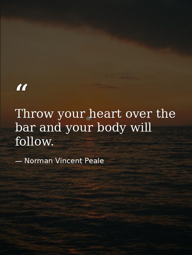 Throw your heart over the bar and your body will follow. — Norman Vincent Peale