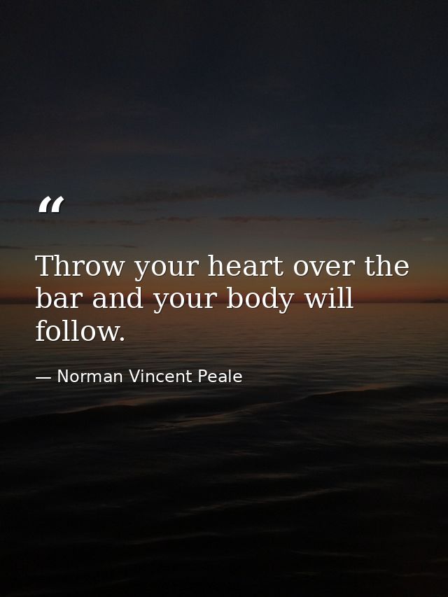 Throw your heart over the bar and your body will follow. — Norman Vincent Peale