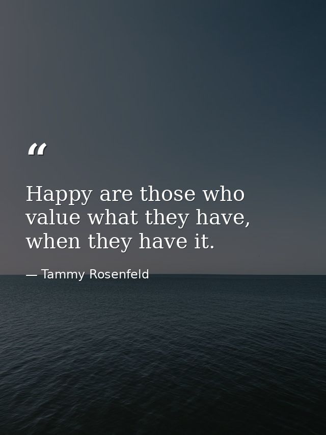 Happy are those who value what they have, when they have it. — Tammy Rosenfeld
