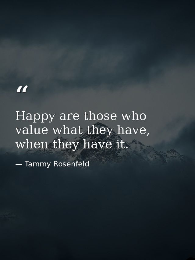 Happy are those who value what they have, when they have it. — Tammy Rosenfeld