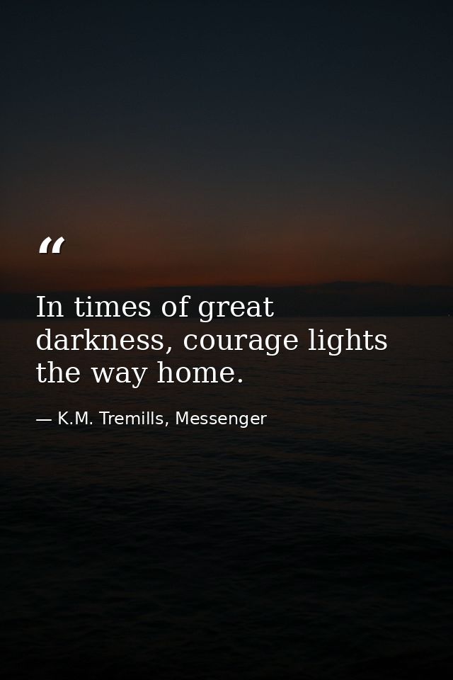 In times of great darkness, courage lights the way home. — K.M. Tremills, Messenger