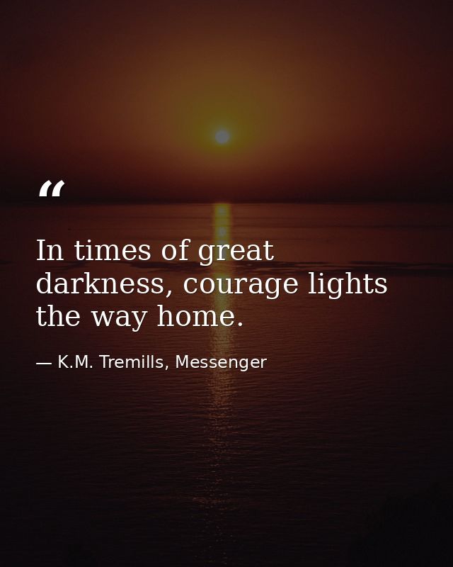 In times of great darkness, courage lights the way home. — K.M. Tremills, Messenger