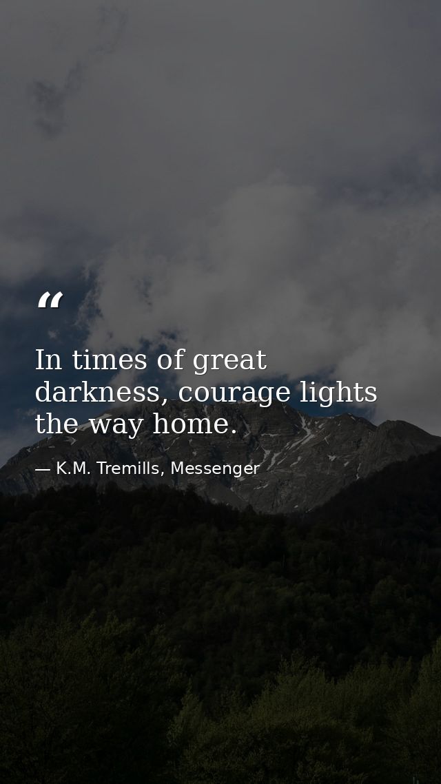 In times of great darkness, courage lights the way home. — K.M. Tremills, Messenger