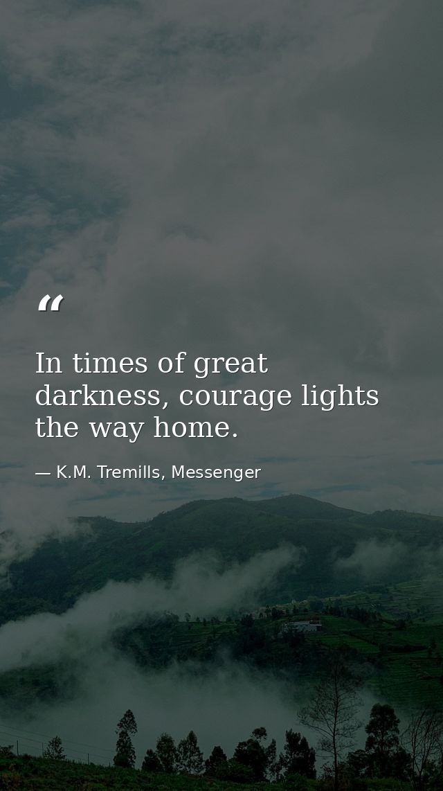 In times of great darkness, courage lights the way home. — K.M. Tremills, Messenger
