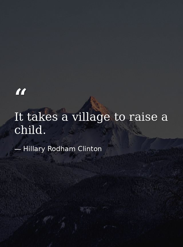 It takes a village to raise a child. — Hillary Rodham Clinton