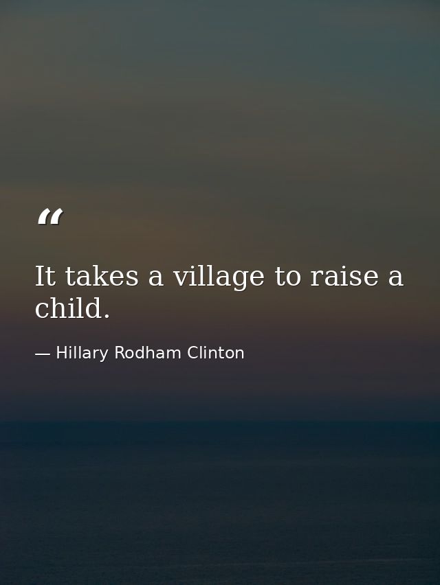 It takes a village to raise a child. — Hillary Rodham Clinton