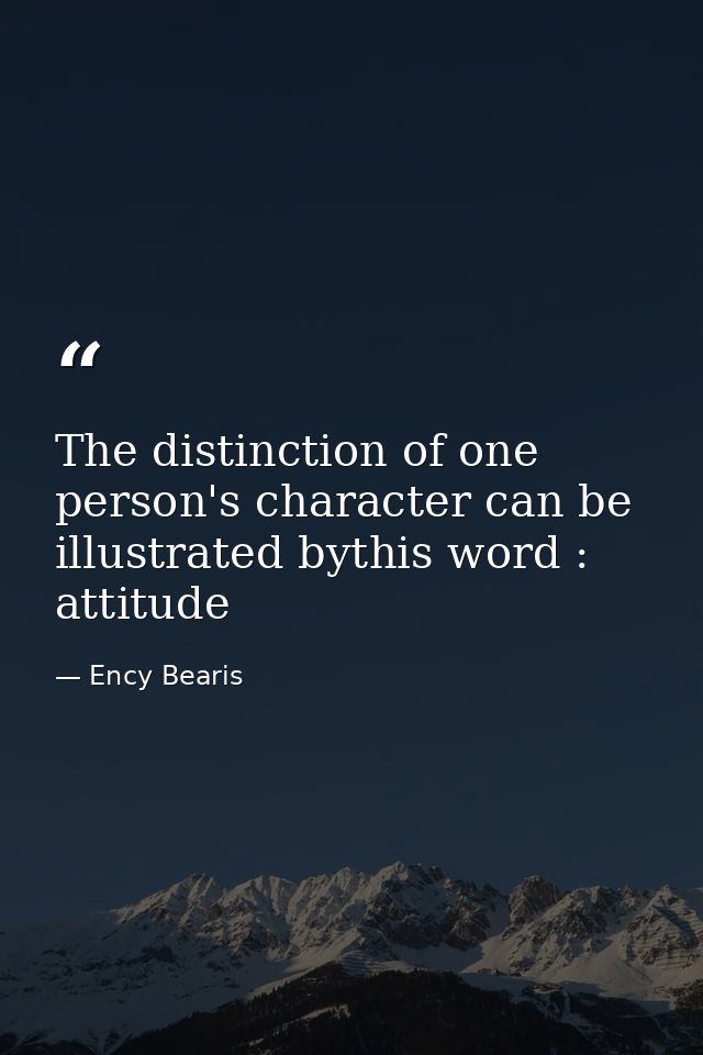 The distinction of one person's character can be illustrated bythis word : attitude — Ency Bearis