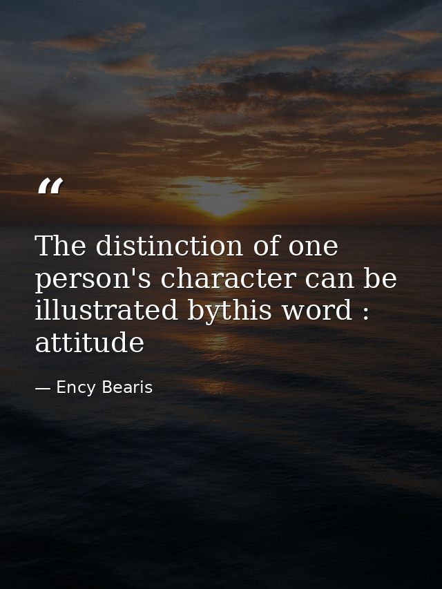 The distinction of one person's character can be illustrated bythis word : attitude — Ency Bearis