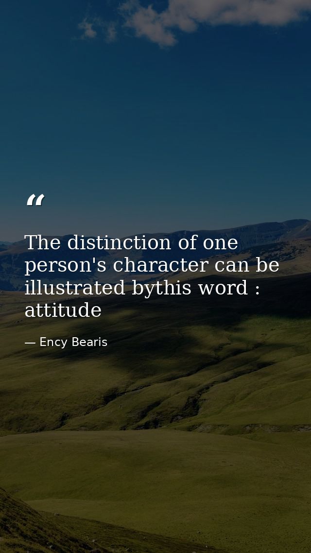 The distinction of one person's character can be illustrated bythis word : attitude — Ency Bearis